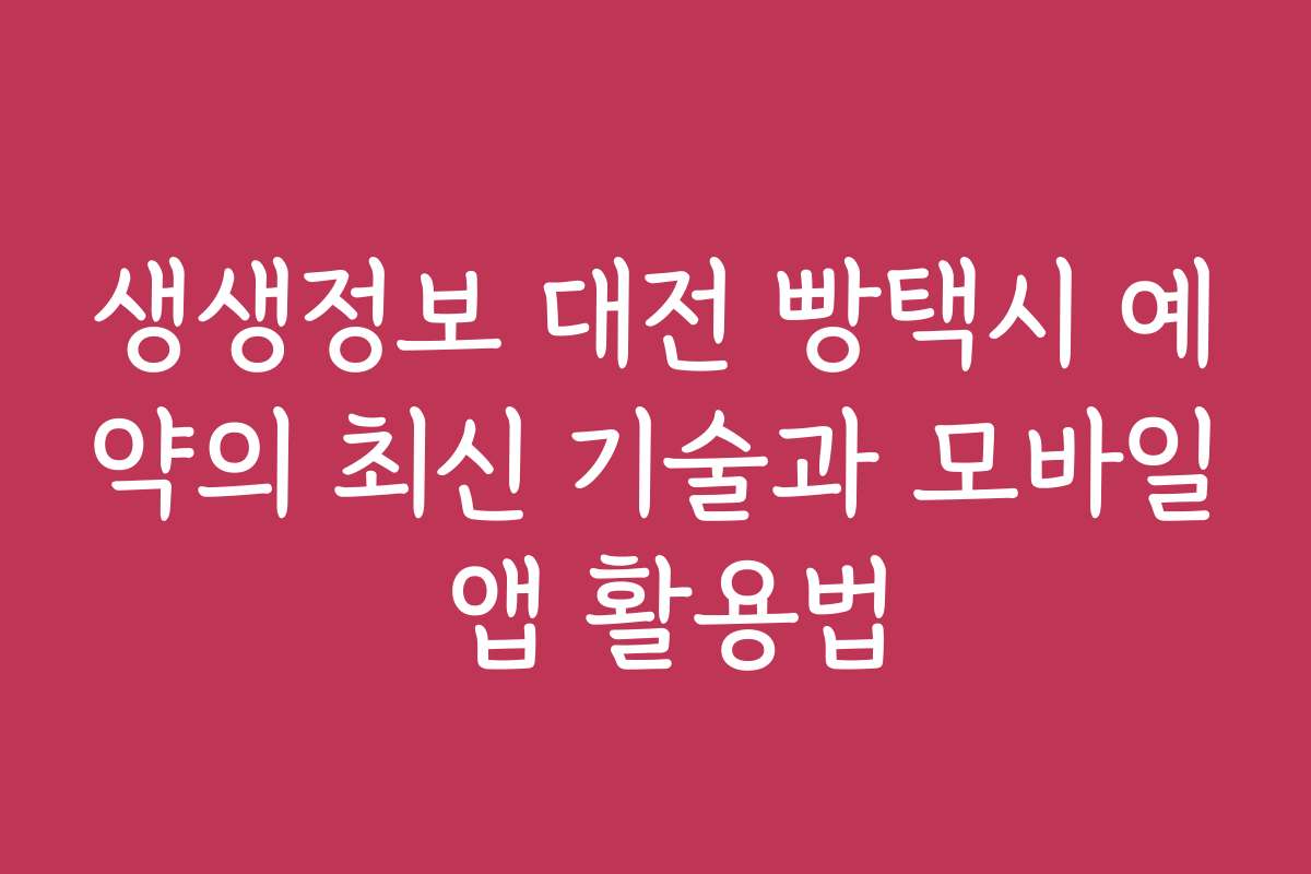 생생정보 대전 빵택시 예약의 최신 기술과 모바일 앱 활용법