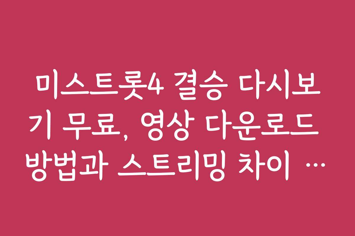 미스트롯4 결승 다시보기 무료, 영상 다운로드 방법과 스트리밍 차이 분석