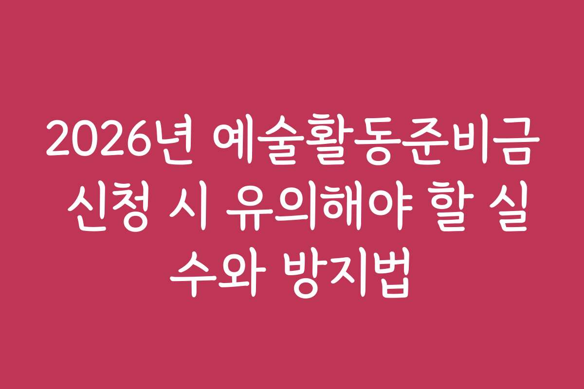 2026년 예술활동준비금 신청 시 유의해야 할 실수와 방지법