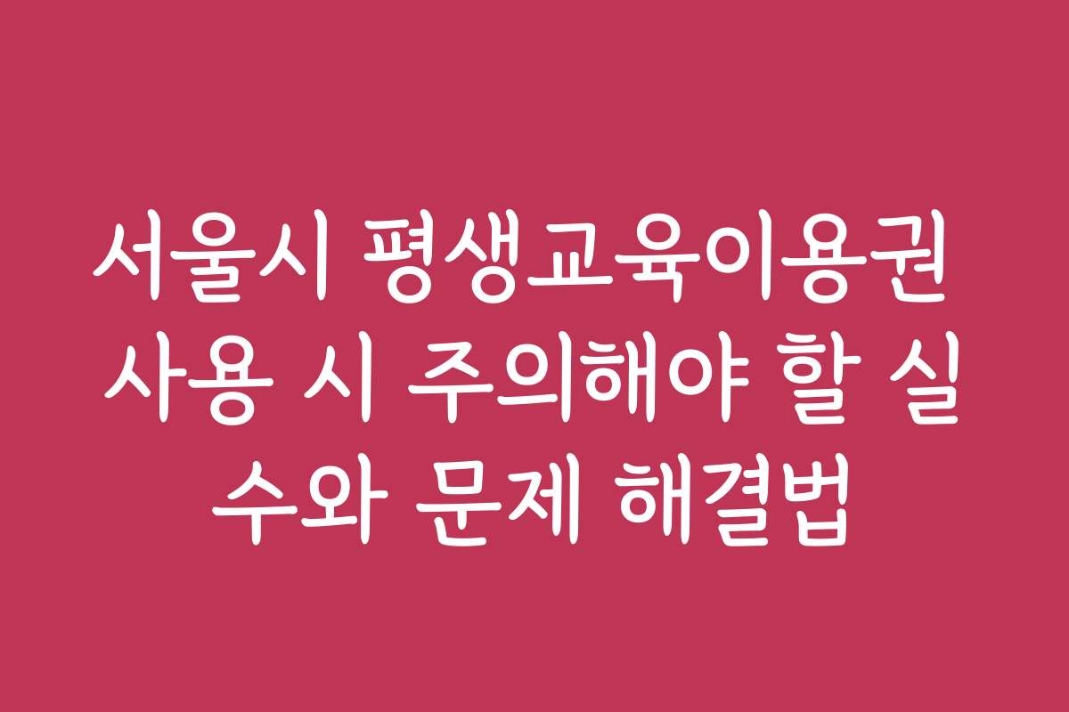 서울시 평생교육이용권 사용 시 주의해야 할 실수와 문제 해결법 서울시 평생교육이용권 사용 시 주의해야 할 실수와 문제 해결법