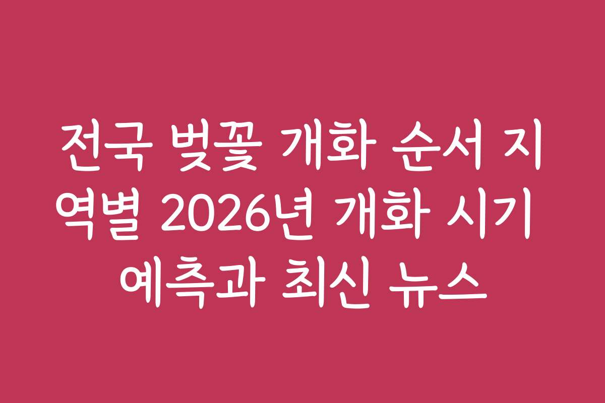 전국 벚꽃 개화 순서 지역별 2026년 개화 시기 예측과 최신 뉴스