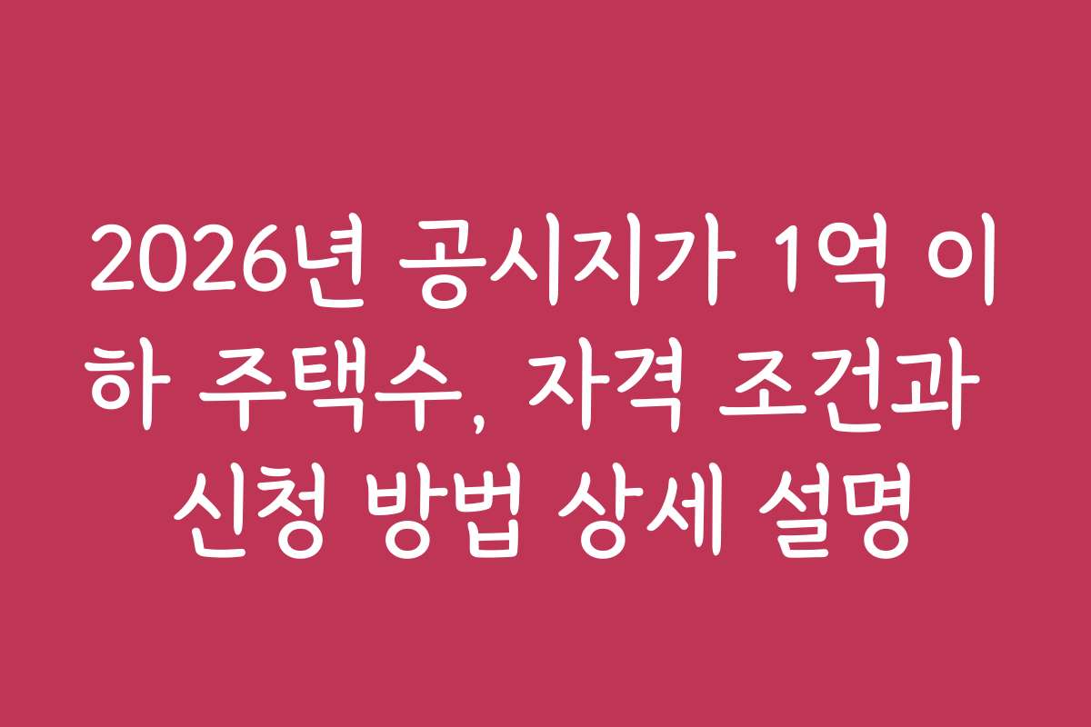 2026년 공시지가 1억 이하 주택수, 자격 조건과 신청 방법 상세 설명