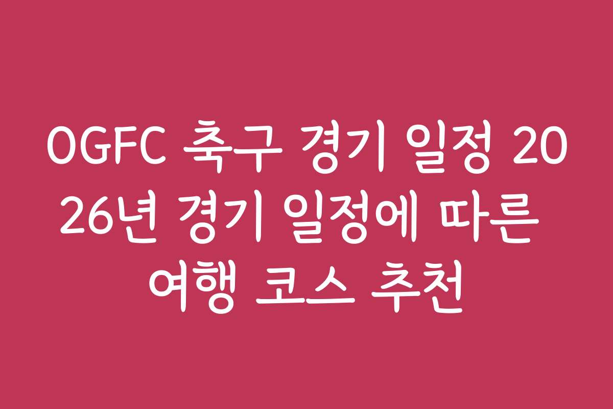 OGFC 축구 경기 일정 2026년 경기 일정에 따른 여행 코스 추천