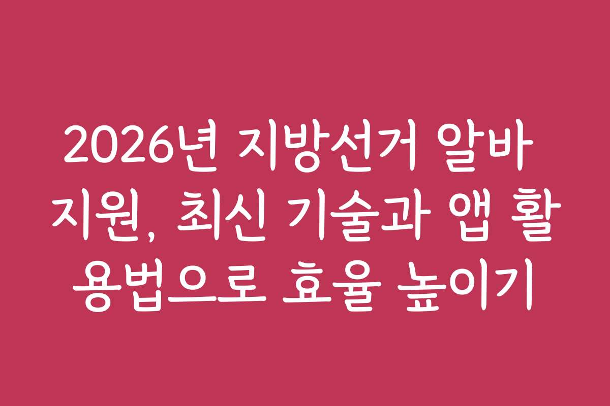 2026년 지방선거 알바 지원, 최신 기술과 앱 활용법으로 효율 높이기