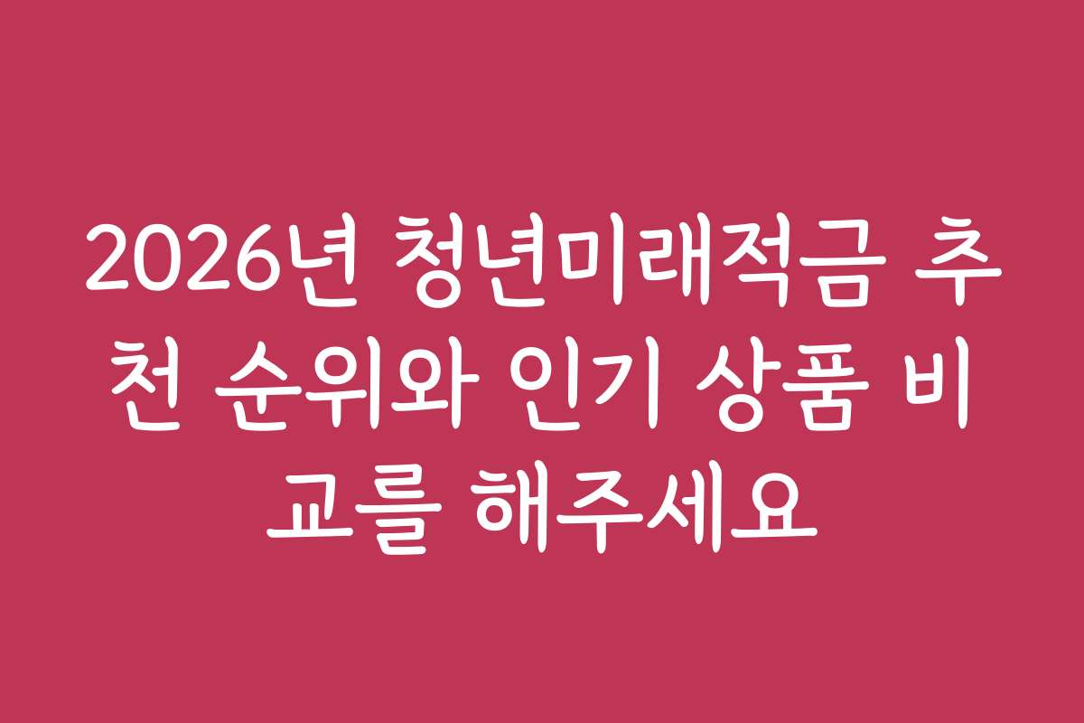 2026년 청년미래적금 추천 순위와 인기 상품 비교를 해주세요 2026년 청년미래적금 추천 순위와 인기 상품 비교를 해주세요