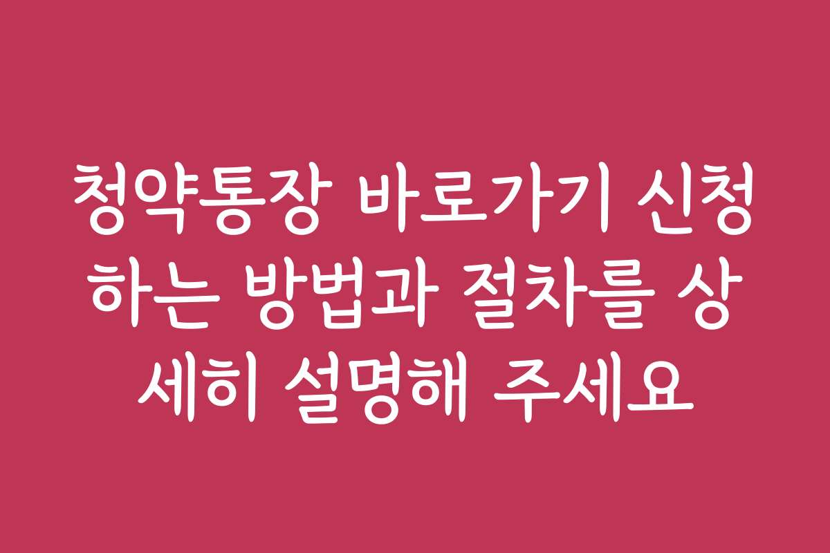 청약통장 바로가기 신청하는 방법과 절차를 상세히 설명해 주세요