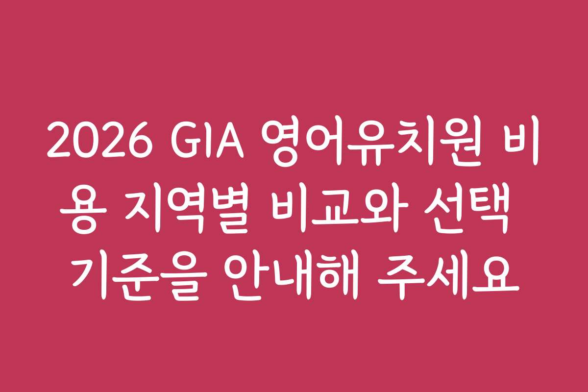 2026 GIA 영어유치원 비용 지역별 비교와 선택 기준을 안내해 주세요 2026 GIA 영어유치원 비용 지역별 비교와 선택 기준을 안내해 주세요