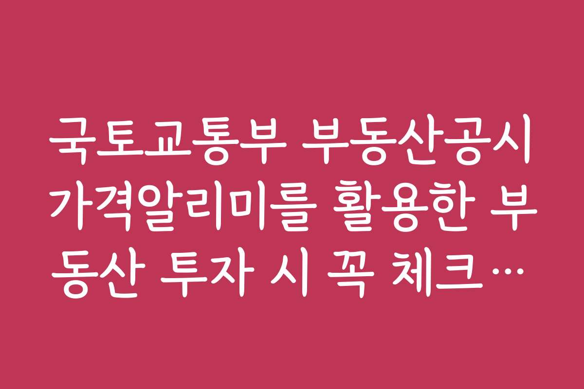 국토교통부 부동산공시가격알리미를 활용한 부동산 투자 시 꼭 체크해야 할 포인트