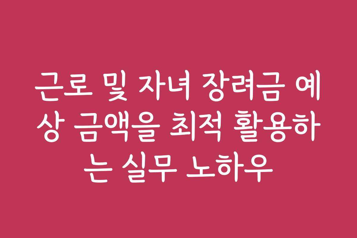 근로 및 자녀 장려금 예상 금액을 최적 활용하는 실무 노하우