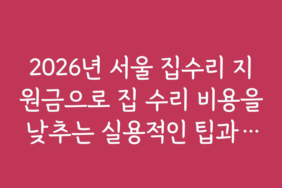 2026년 서울 집수리 지원금으로 집 수리 비용을 낮추는 실용적인 팁과 추천 도구