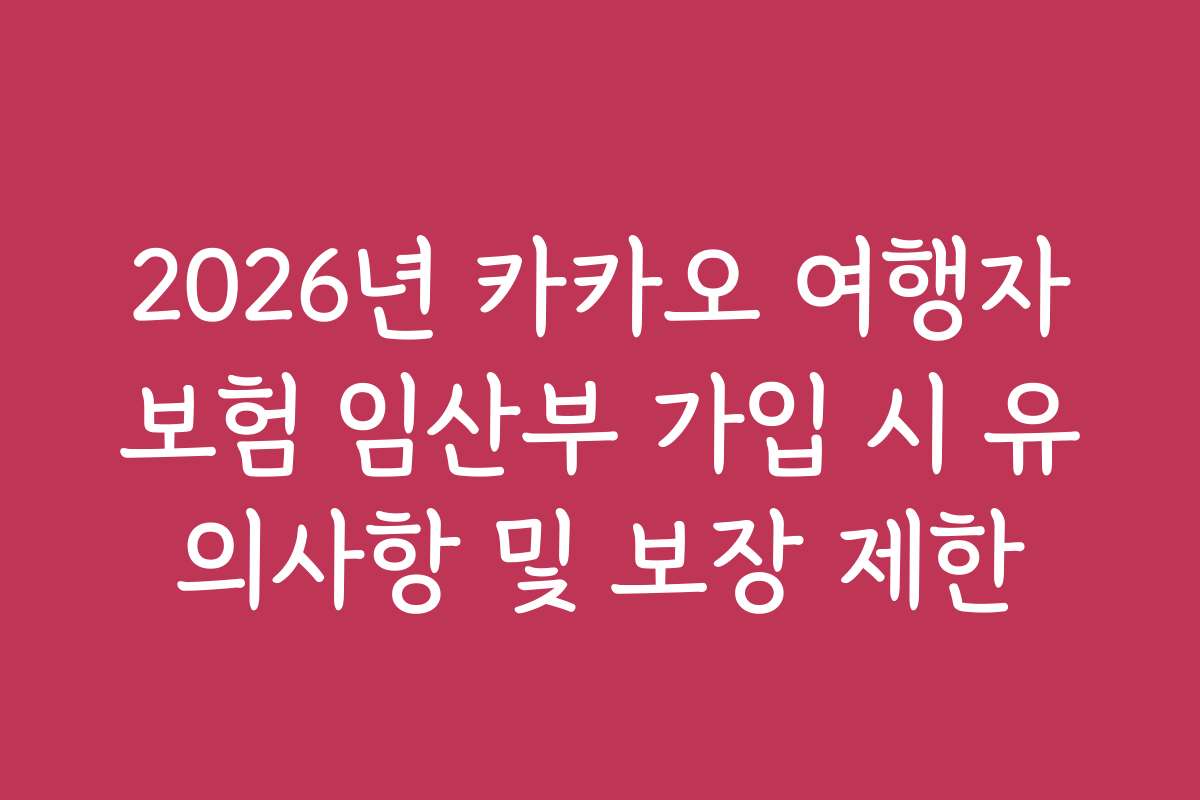 2026년 카카오 여행자보험 임산부 가입 시 유의사항 및 보장 제한