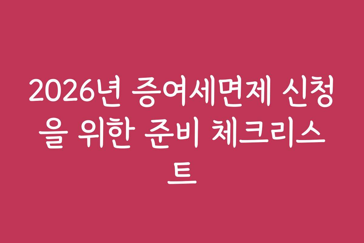 2026년 증여세면제 신청을 위한 준비 체크리스트 2026년 증여세면제 신청을 위한 준비 체크리스트