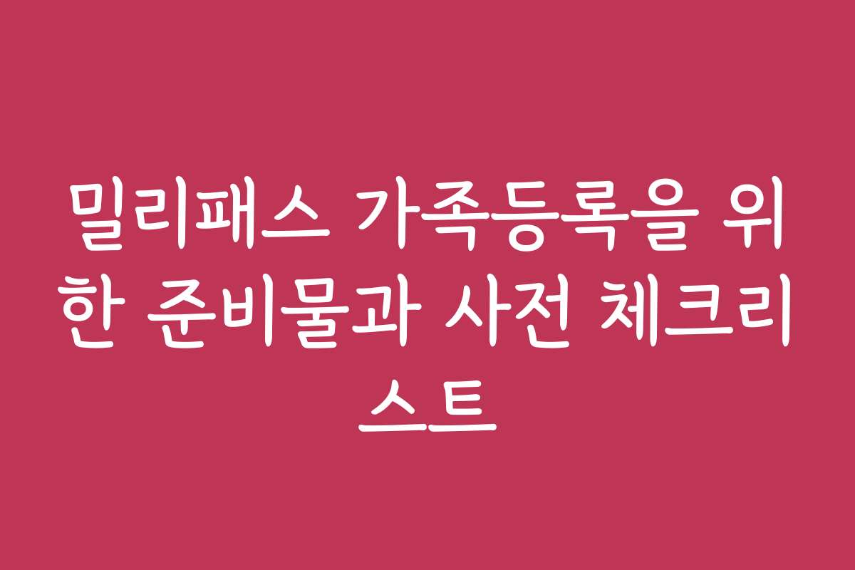 밀리패스 가족등록을 위한 준비물과 사전 체크리스트