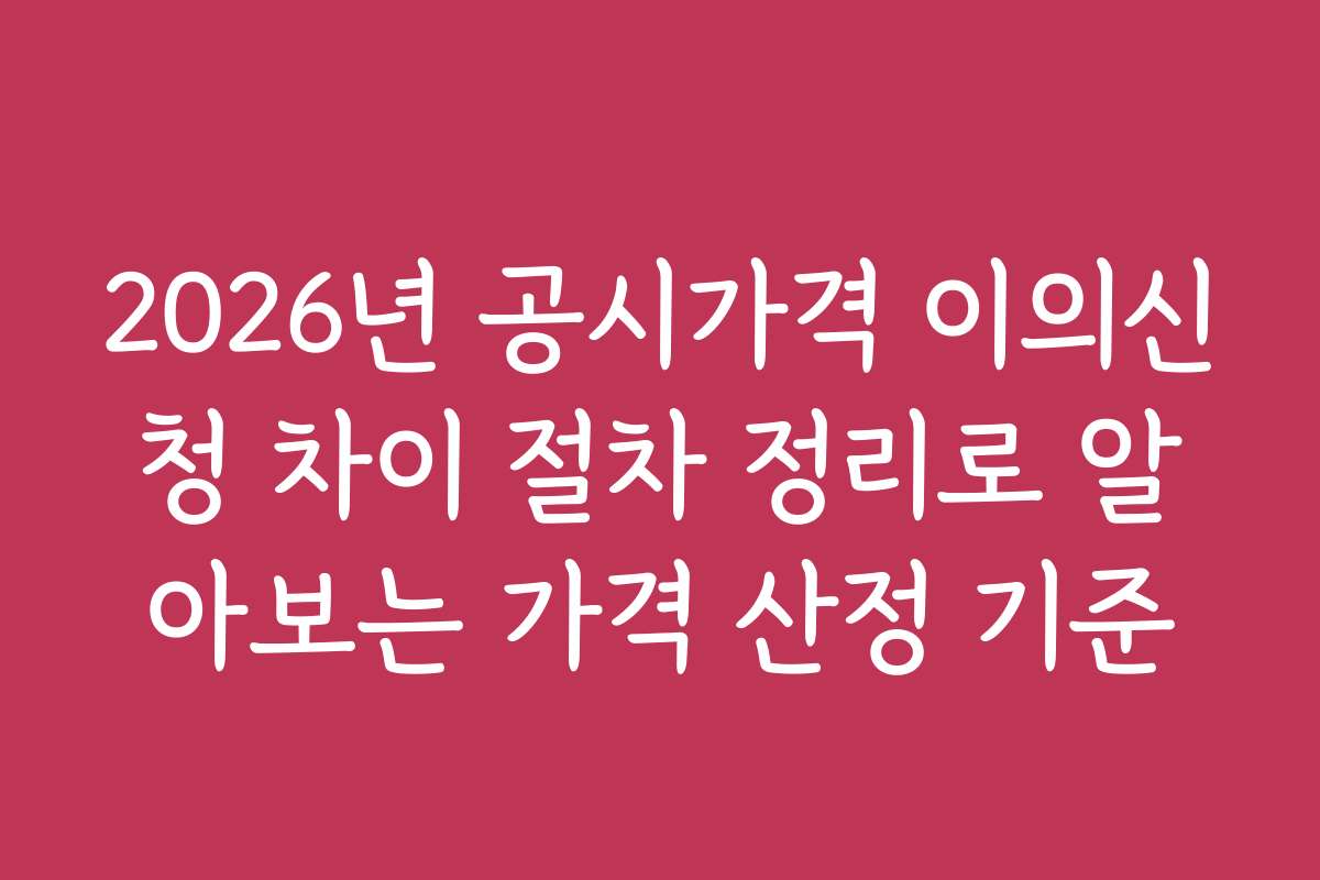 2026년 공시가격 이의신청 차이 절차 정리로 알아보는 가격 산정 기준 2026년 공시가격 이의신청 차이 절차 정리로 알아보는 가격 산정 기준