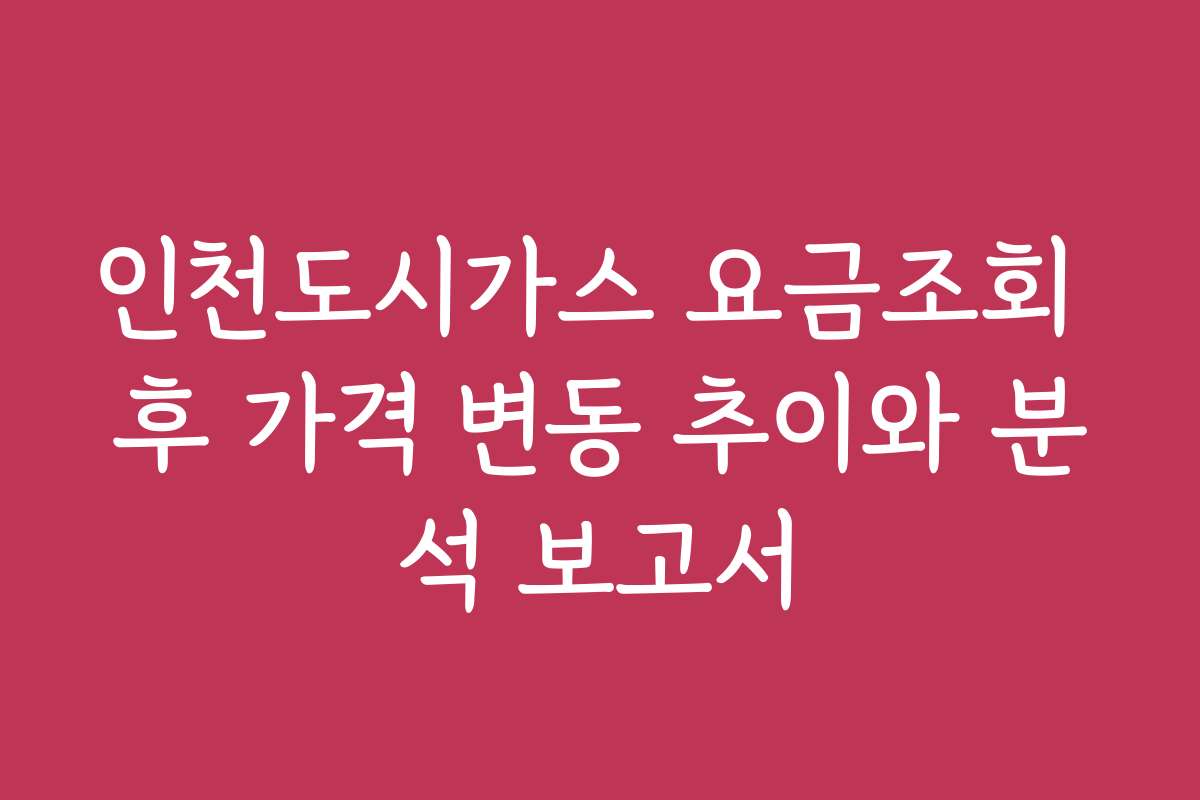 인천도시가스 요금조회 후 가격 변동 추이와 분석 보고서