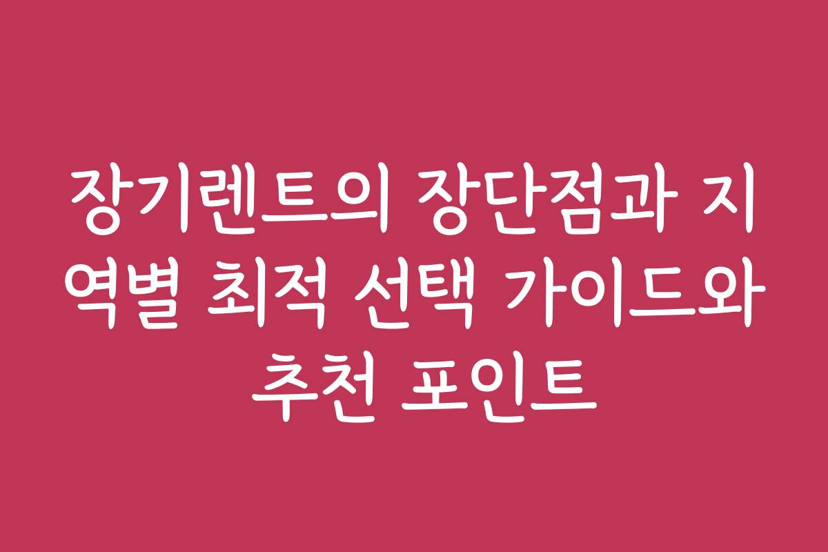 장기렌트의 장단점과 지역별 최적 선택 가이드와 추천 포인트