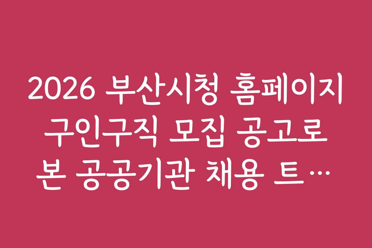 2026 부산시청 홈페이지 구인구직 모집 공고로 본 공공기관 채용 트렌드와 전망
