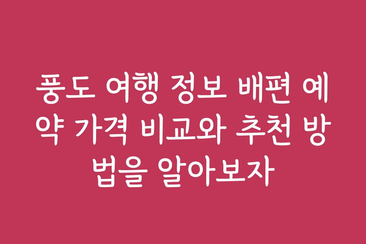 풍도 여행 정보 배편 예약 가격 비교와 추천 방법을 알아보자