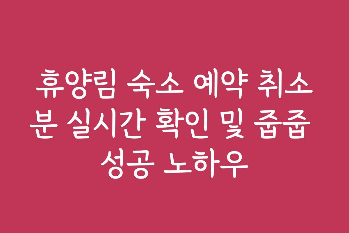 휴양림 숙소 예약 취소분 실시간 확인 및 줍줍 성공 노하우
