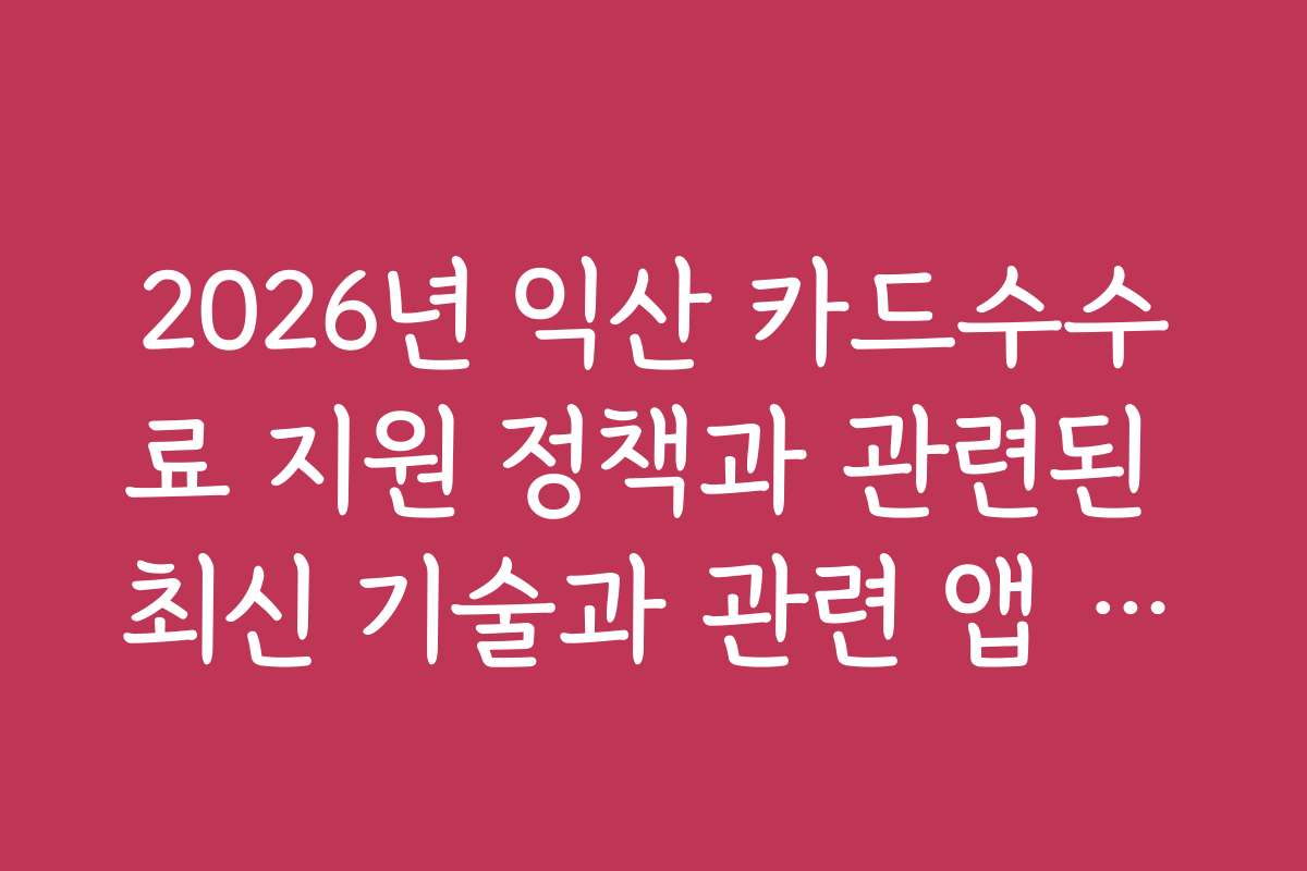 2026년 익산 카드수수료 지원 정책과 관련된 최신 기술과 관련 앱 추천 2026년 익산 카드수수료 지원 정책과 관련된 최신 기술과 관련 앱 추천