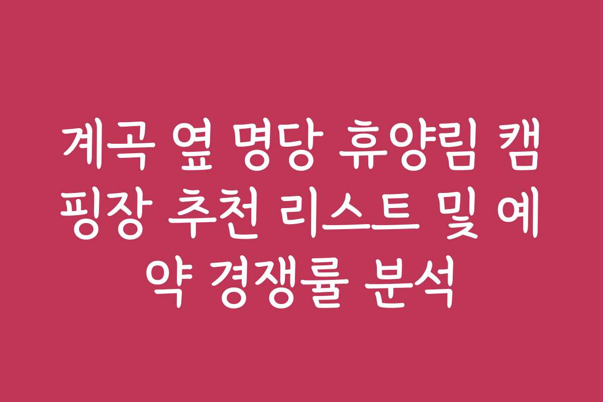 계곡 옆 명당 휴양림 캠핑장 추천 리스트 및 예약 경쟁률 분석