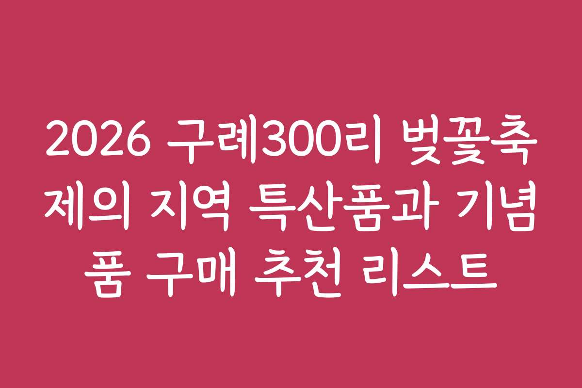 2026 구례300리 벚꽃축제의 지역 특산품과 기념품 구매 추천 리스트