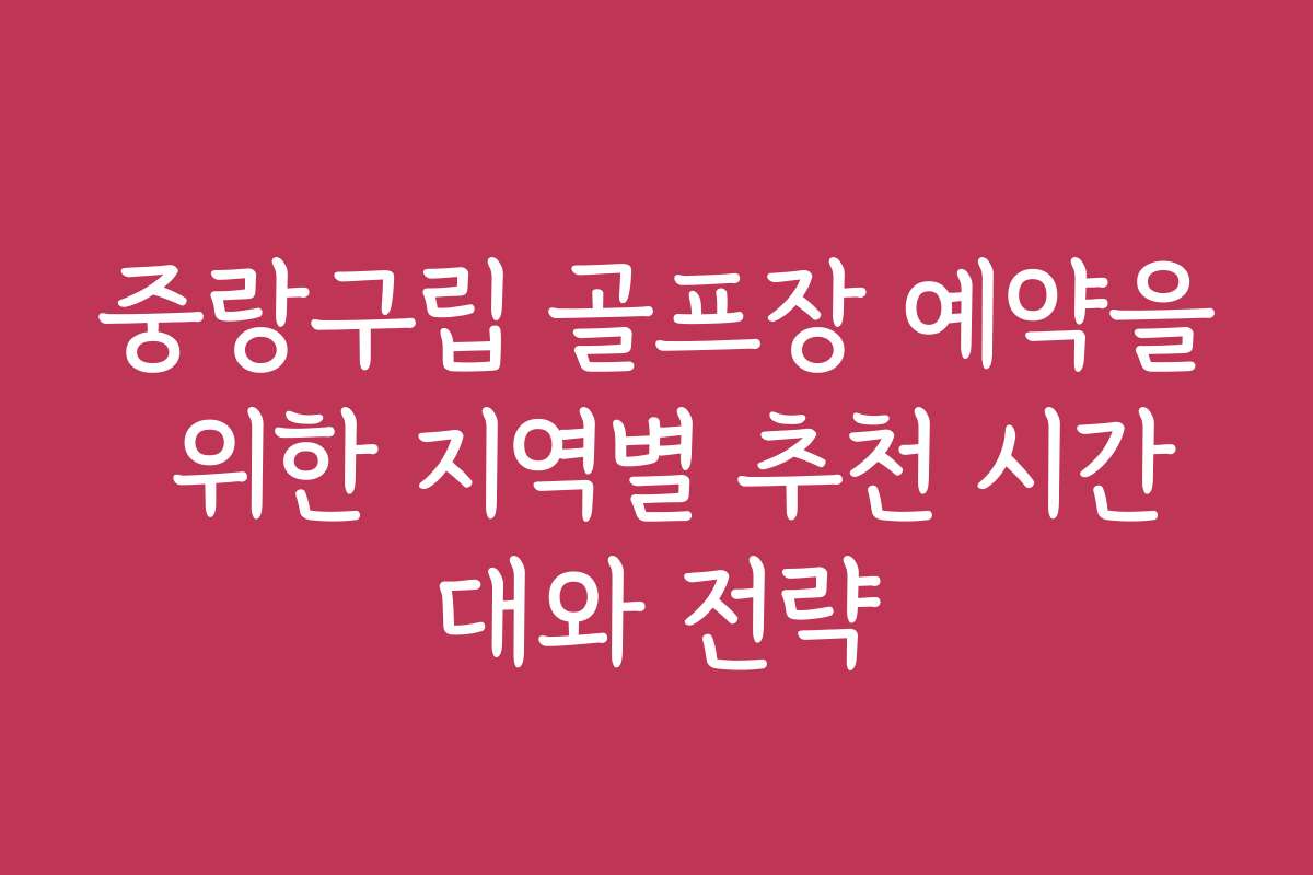 중랑구립 골프장 예약을 위한 지역별 추천 시간대와 전략