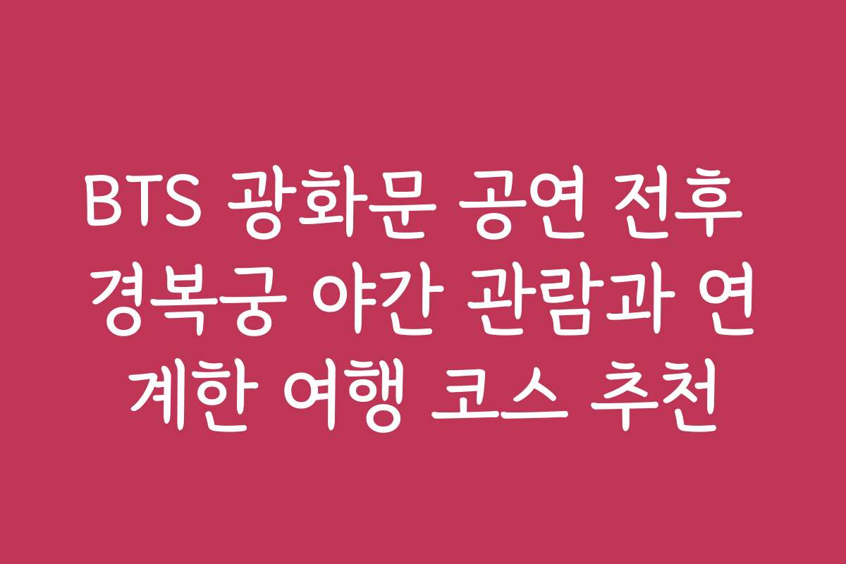 BTS 광화문 공연 전후 경복궁 야간 관람과 연계한 여행 코스 추천