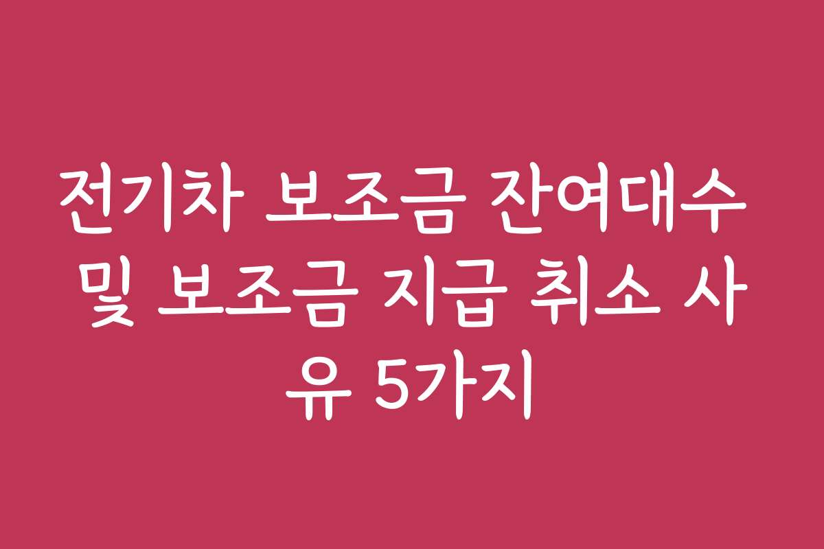 전기차 보조금 잔여대수 및 보조금 지급 취소 사유 5가지