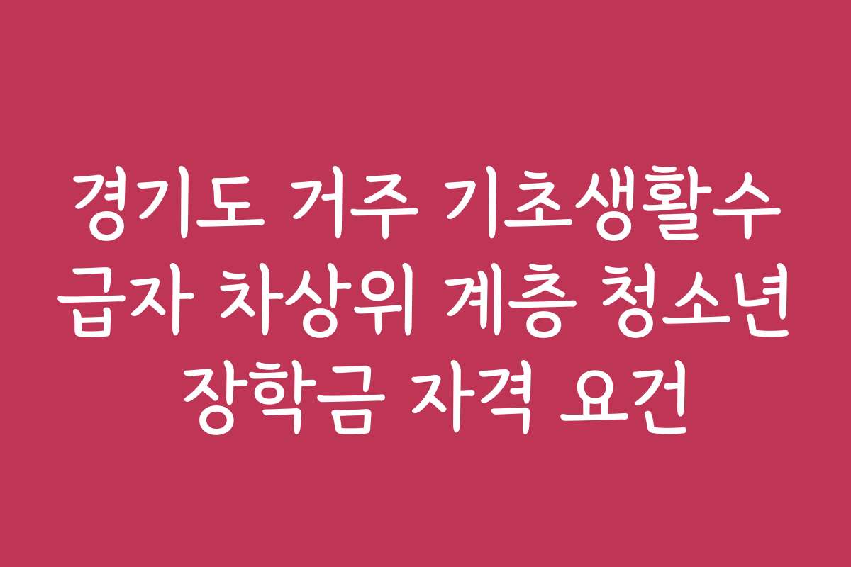 경기도 거주 기초생활수급자 차상위 계층 청소년 장학금 자격 요건 경기도 거주 기초생활수급자 차상위 계층 청소년 장학금 자격 요건