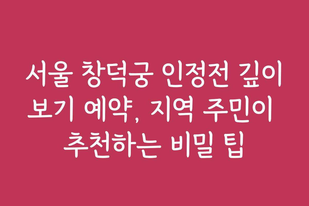 서울 창덕궁 인정전 깊이보기 예약, 지역 주민이 추천하는 비밀 팁