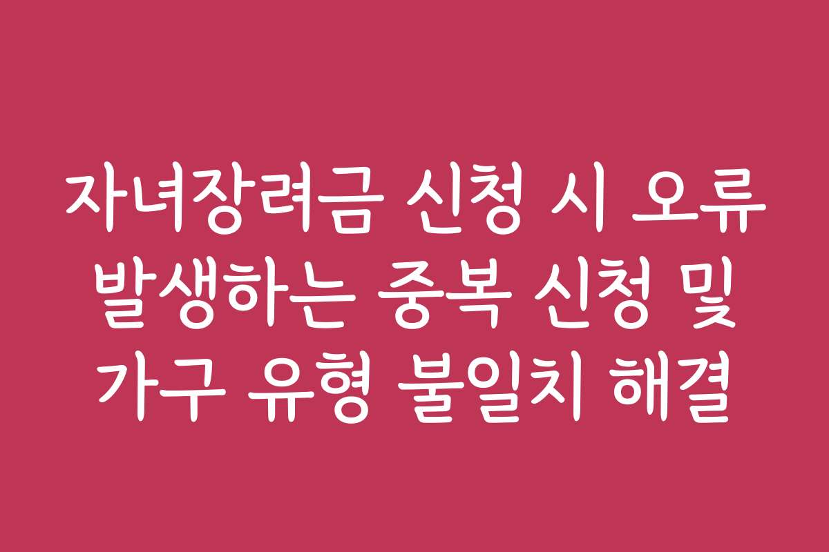 자녀장려금 신청 시 오류 발생하는 중복 신청 및 가구 유형 불일치 해결