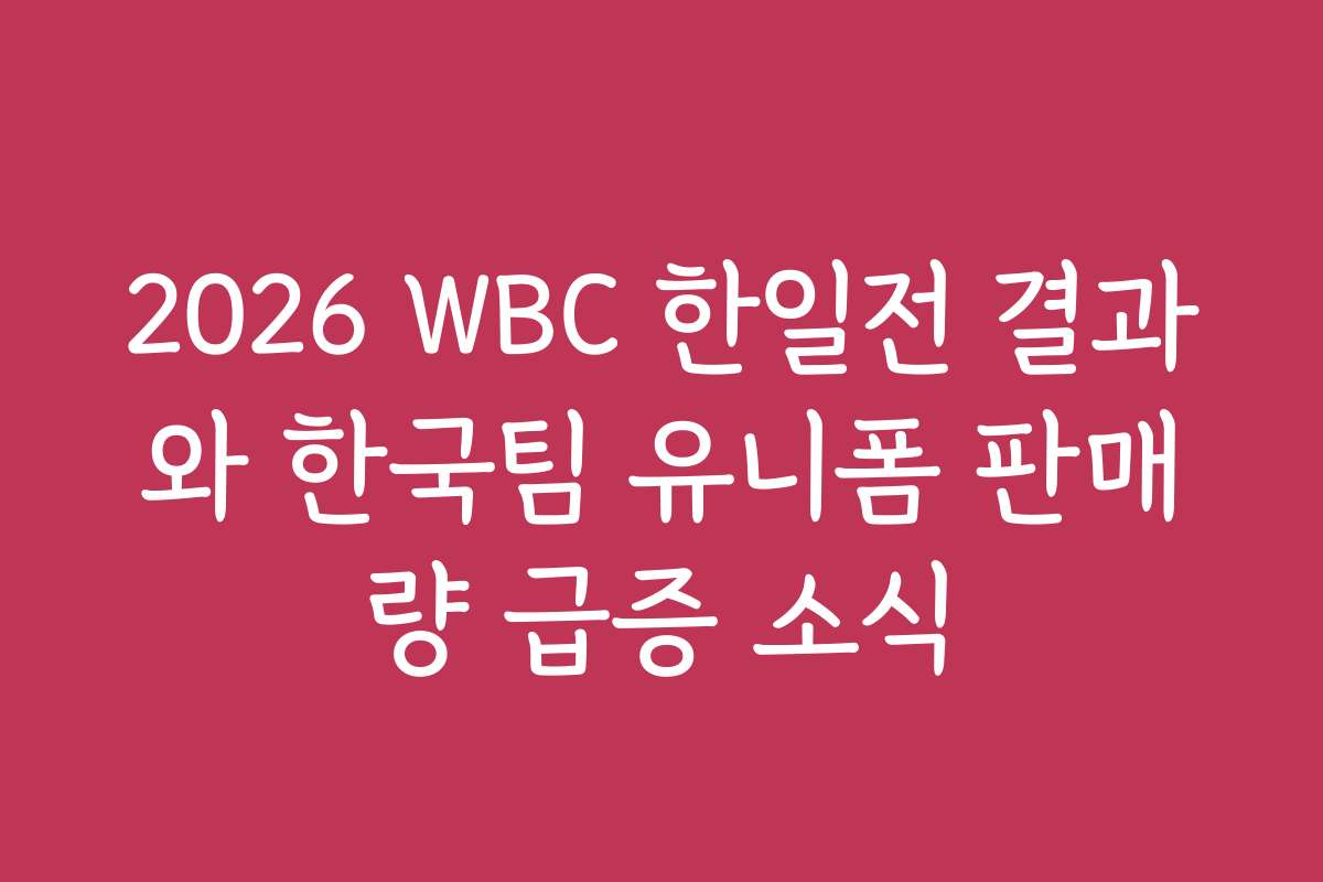 2026 WBC 한일전 결과와 한국팀 유니폼 판매량 급증 소식