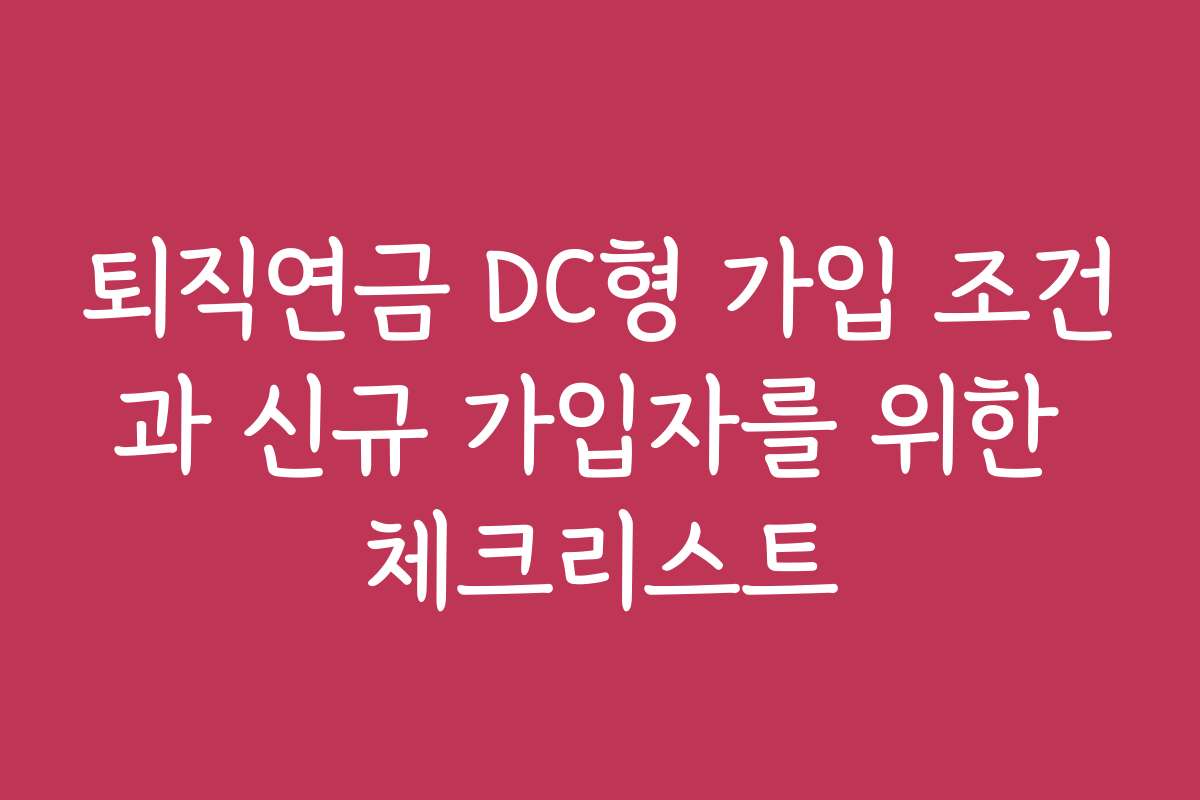퇴직연금 DC형 가입 조건과 신규 가입자를 위한 체크리스트