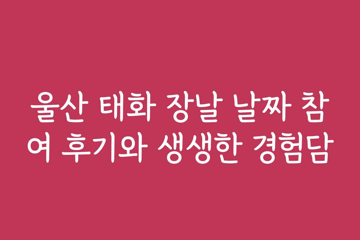 울산 태화 장날 날짜 참여 후기와 생생한 경험담