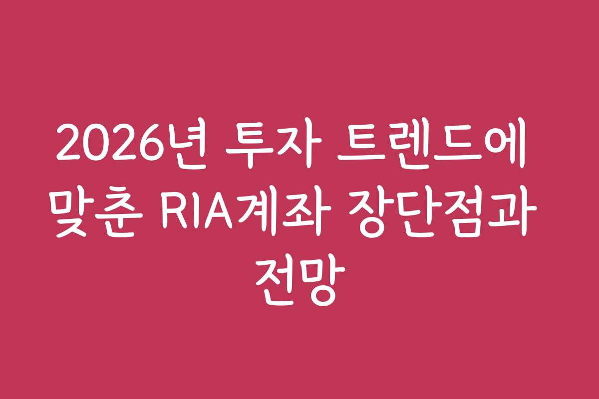 2026년 투자 트렌드에 맞춘 RIA계좌 장단점과 전망
