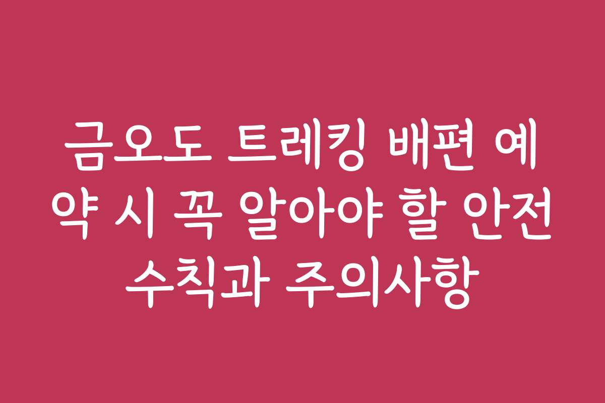 금오도 트레킹 배편 예약 시 꼭 알아야 할 안전수칙과 주의사항