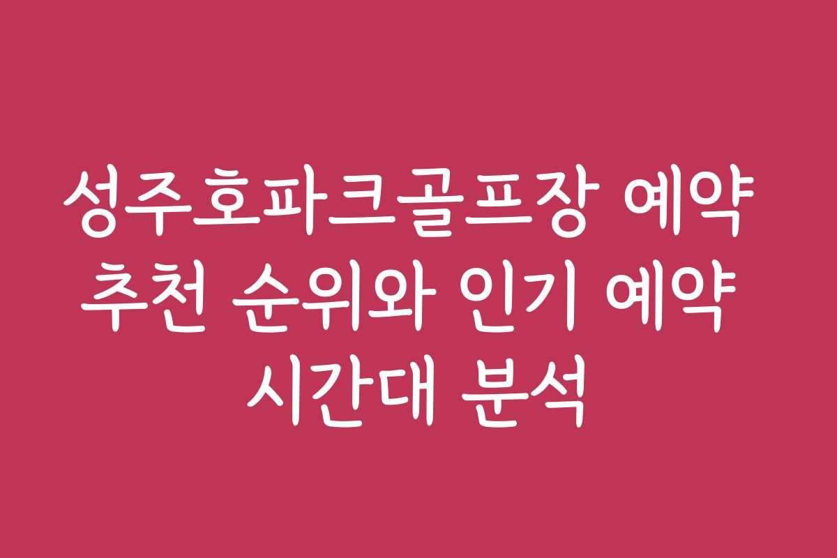 성주호파크골프장 예약 추천 순위와 인기 예약 시간대 분석