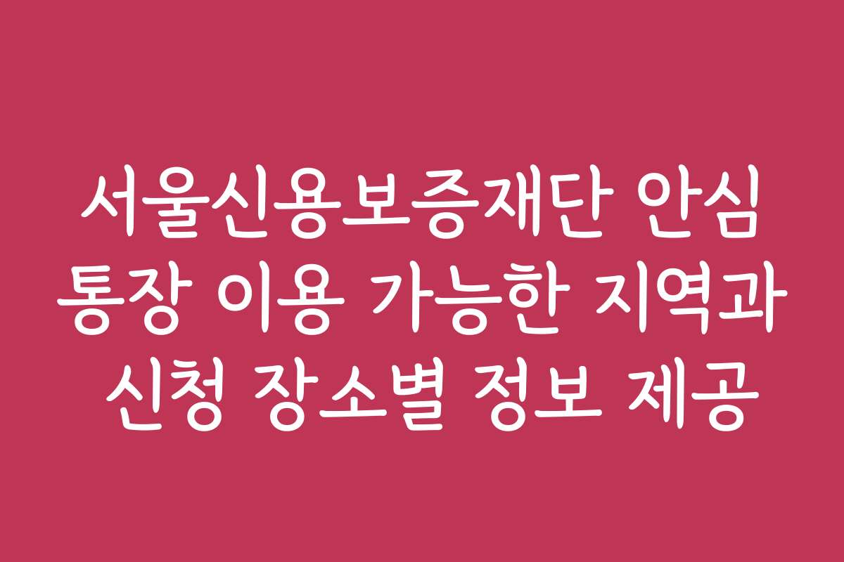 서울신용보증재단 안심통장 이용 가능한 지역과 신청 장소별 정보 제공