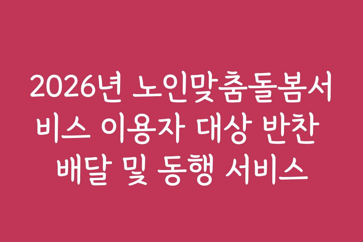 2026년 노인맞춤돌봄서비스 이용자 대상 반찬 배달 및 동행 서비스