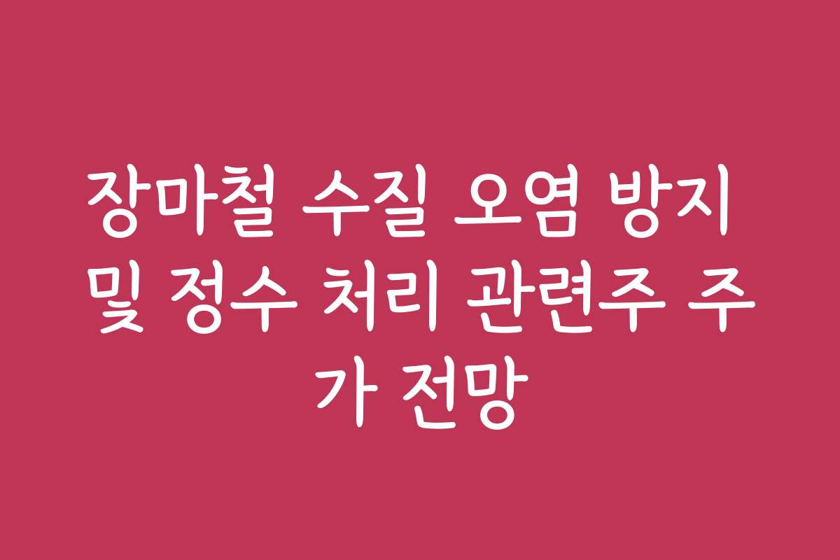 장마철 수질 오염 방지 및 정수 처리 관련주 주가 전망