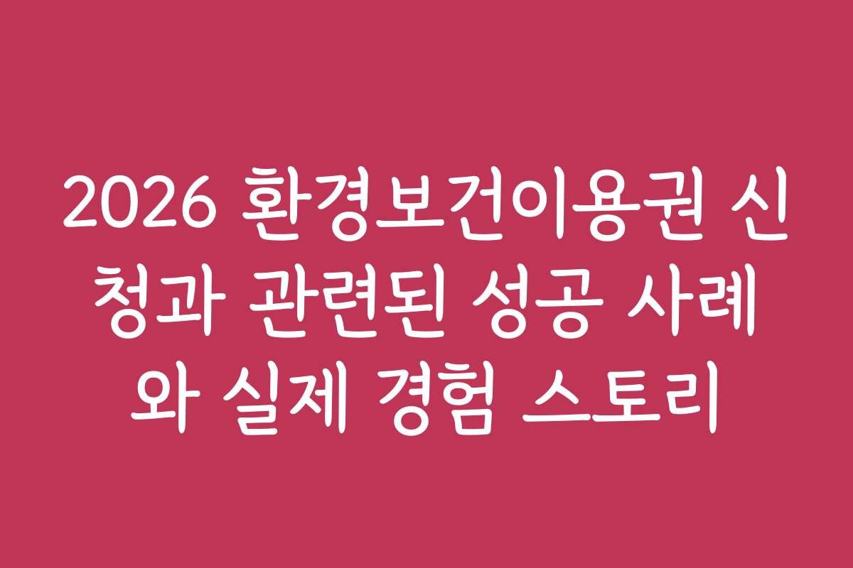 2026 환경보건이용권 신청과 관련된 성공 사례와 실제 경험 스토리