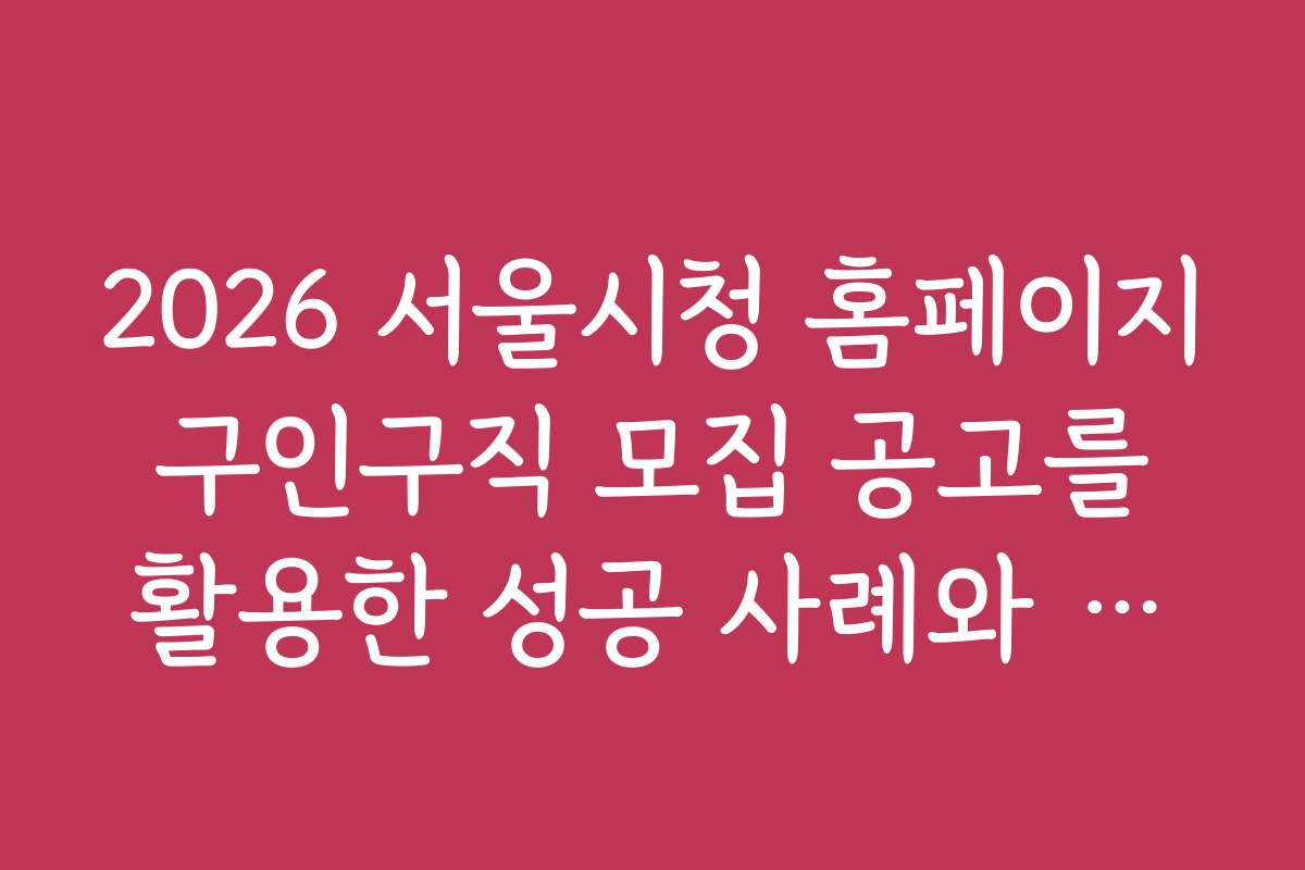 2026 서울시청 홈페이지 구인구직 모집 공고를 활용한 성공 사례와 실전 노하우