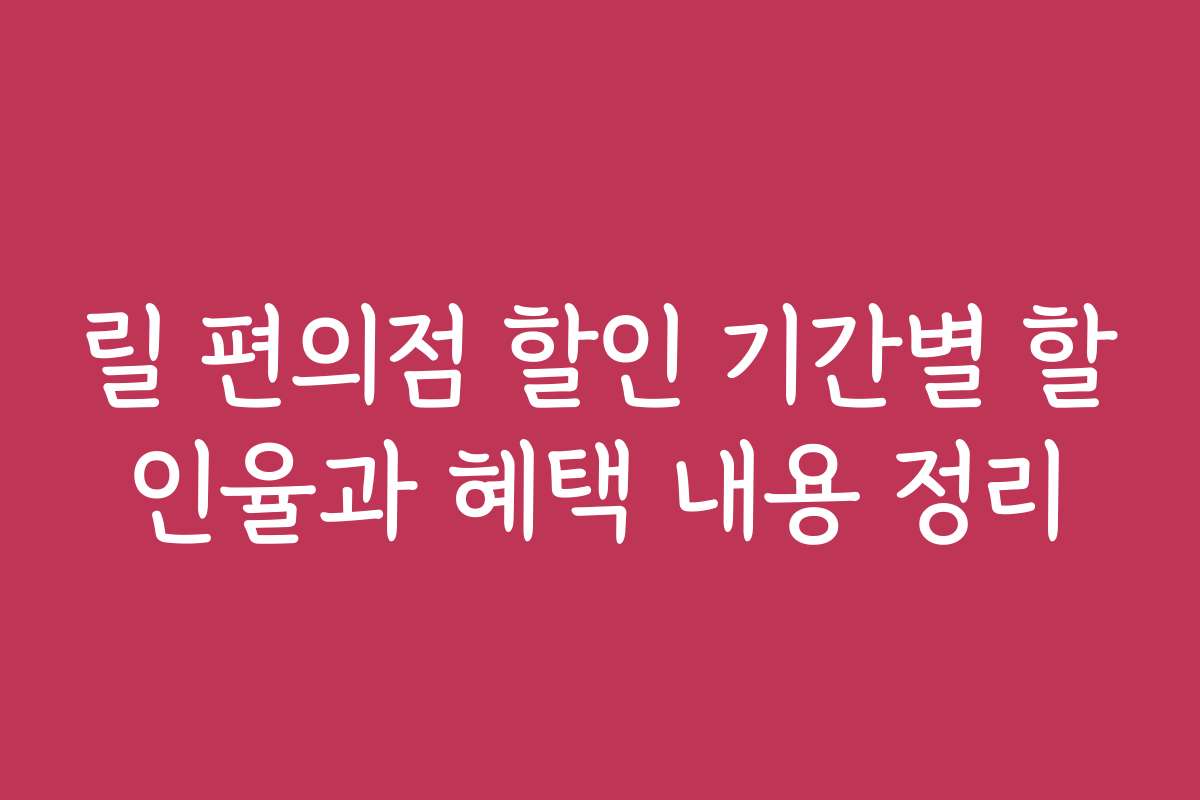 릴 편의점 할인 기간별 할인율과 혜택 내용 정리