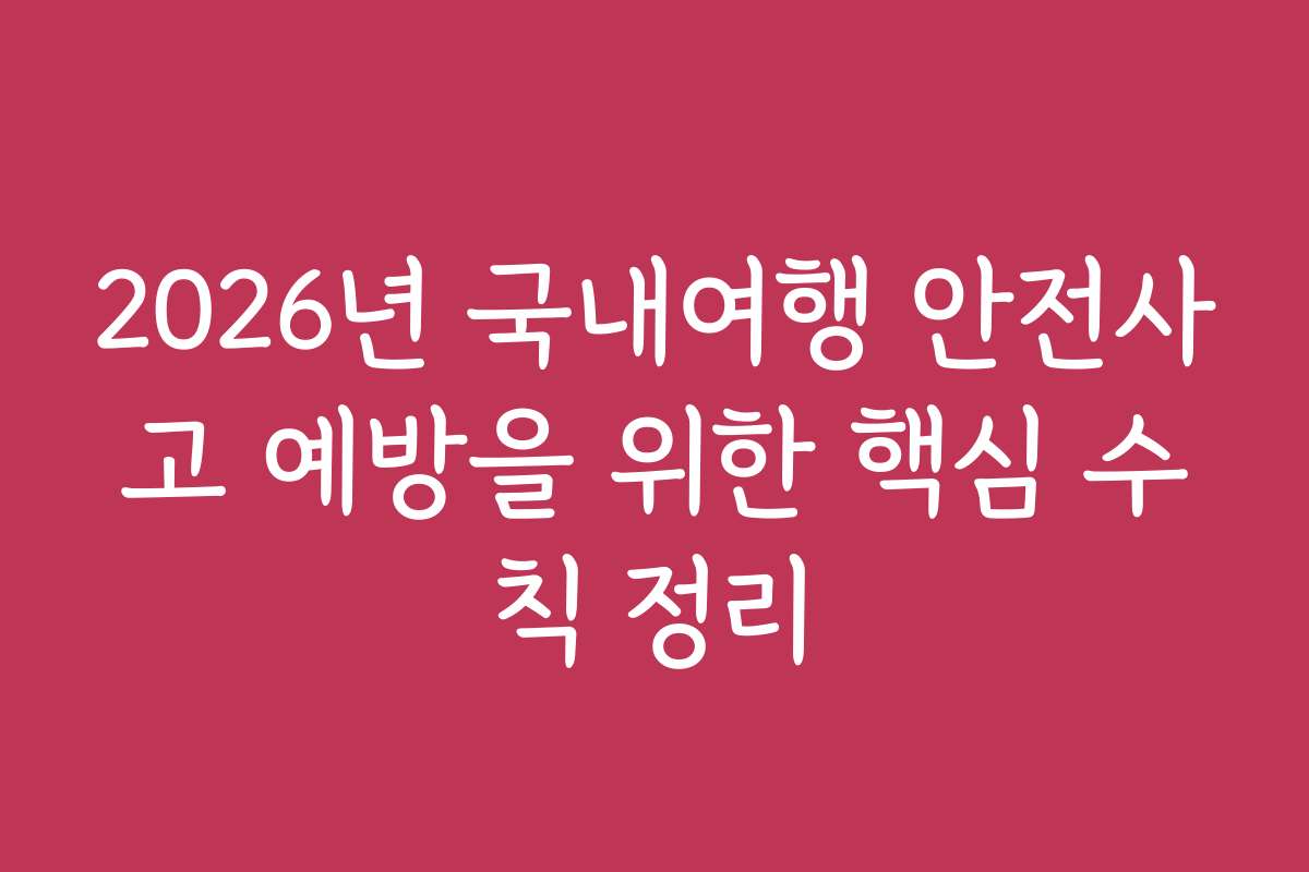 2026년 국내여행 안전사고 예방을 위한 핵심 수칙 정리 2026년 국내여행 안전사고 예방을 위한 핵심 수칙 정리
