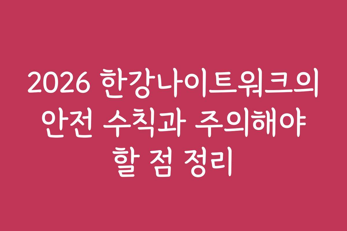 2026 한강나이트워크의 안전 수칙과 주의해야 할 점 정리