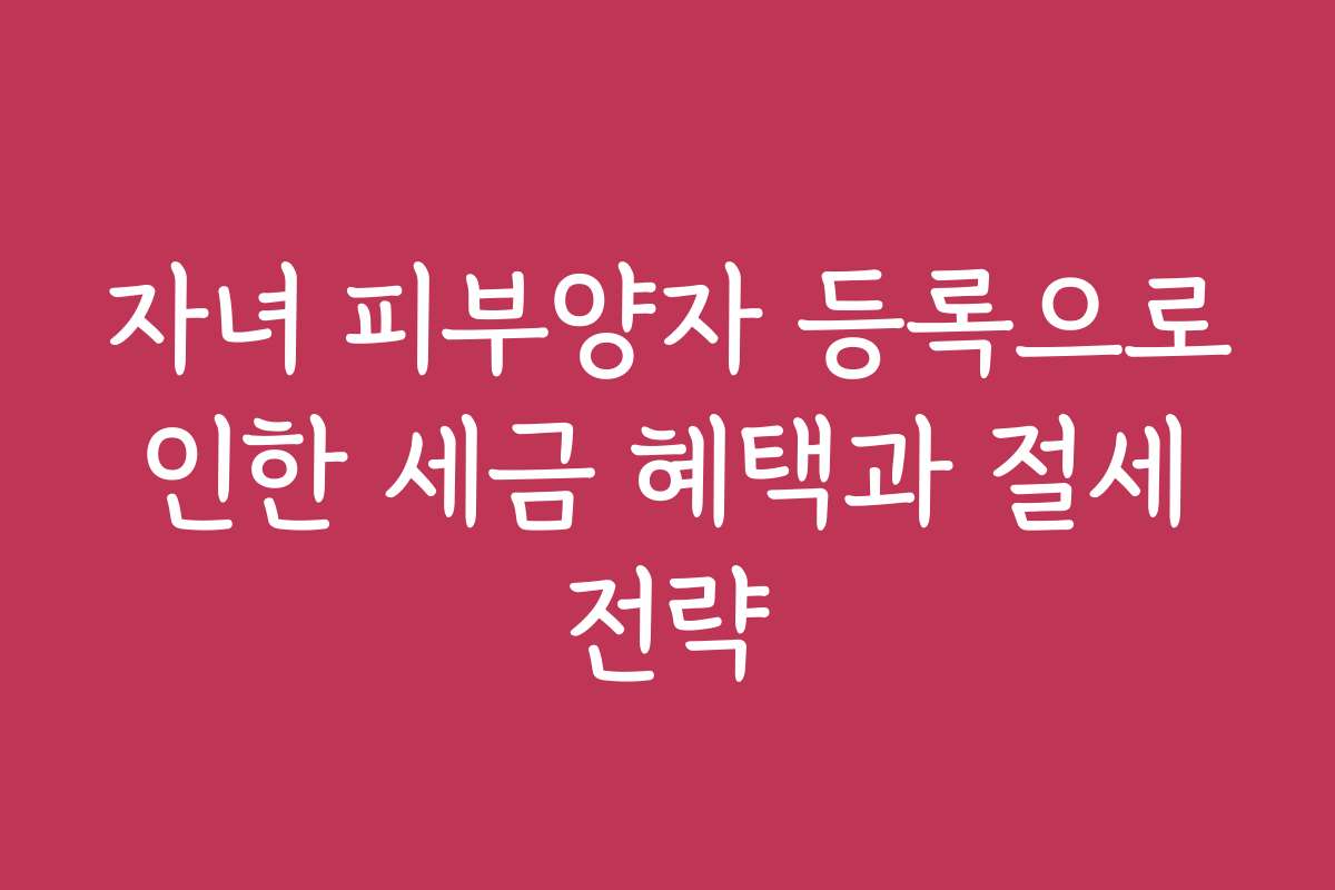 자녀 피부양자 등록으로 인한 세금 혜택과 절세 전략