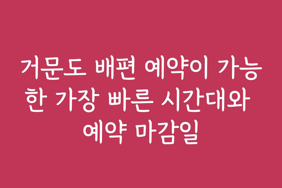 거문도 배편 예약이 가능한 가장 빠른 시간대와 예약 마감일