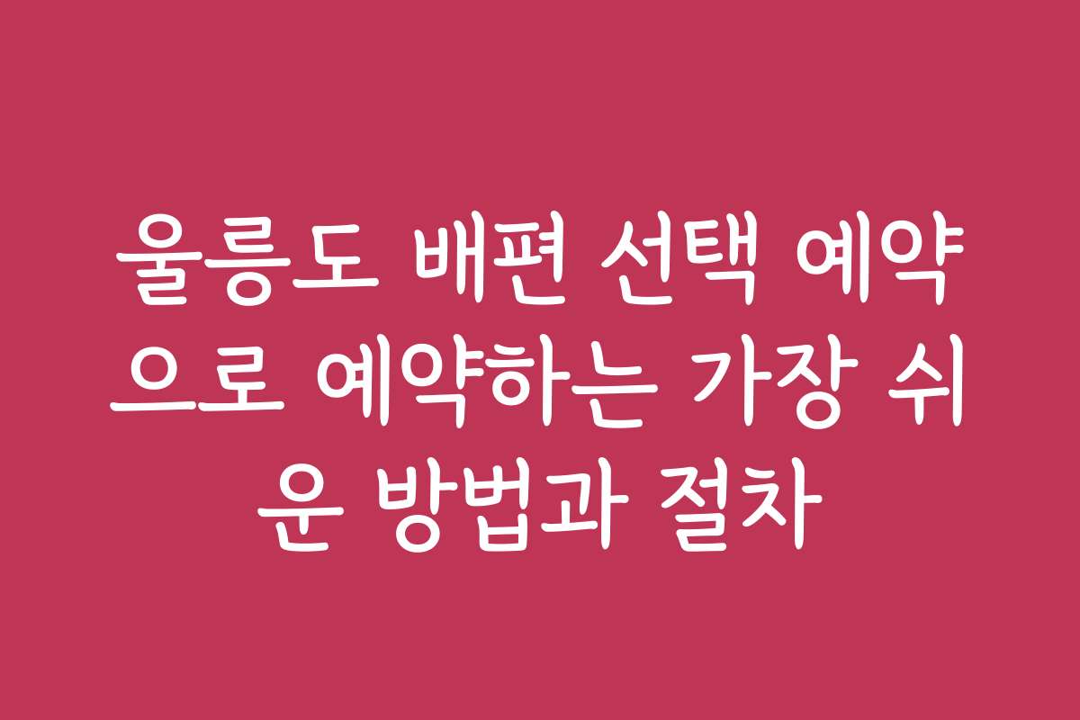 울릉도 배편 선택 예약으로 예약하는 가장 쉬운 방법과 절차