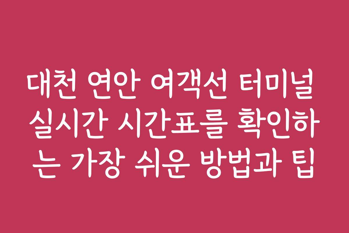 대천 연안 여객선 터미널 실시간 시간표를 확인하는 가장 쉬운 방법과 팁
